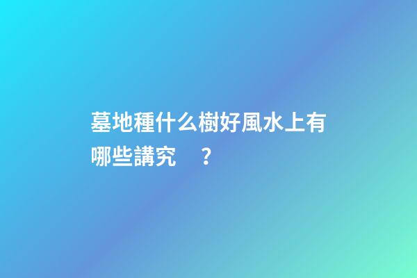 墓地種什么樹好風水上有哪些講究？